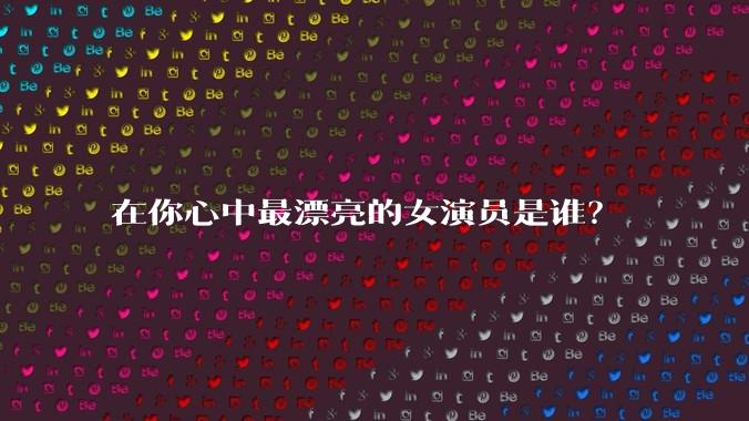 在你心中最漂亮的女演员是谁？